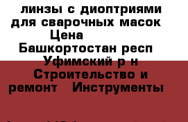 линзы с диоптриями для сварочных масок › Цена ­ 1 200 - Башкортостан респ., Уфимский р-н Строительство и ремонт » Инструменты   